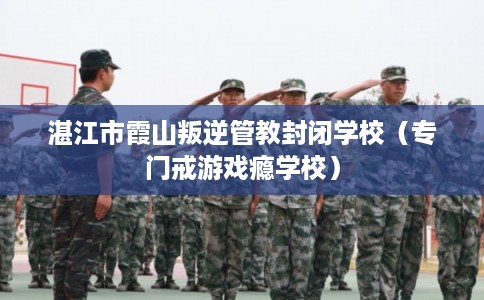 湛江市霞山叛逆管教封闭学校(专门戒游戏瘾学校) 湛江市霞山叛逆管教封闭学校(专门戒游戏瘾学校)