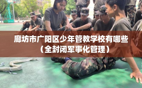 廊坊市广阳区少年管教学校有哪些（全封闭军事化管理）