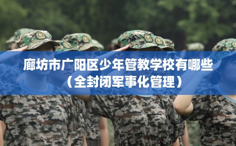 廊坊市广阳区少年管教学校有哪些（全封闭军事化管理）