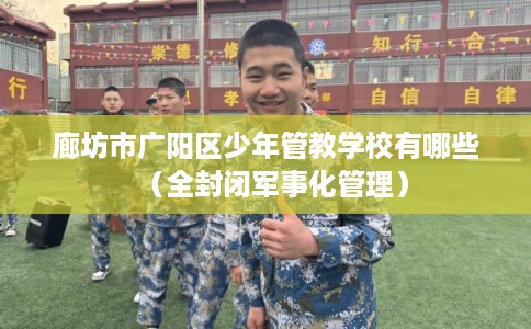 廊坊市广阳区少年管教学校有哪些（全封闭军事化管理）