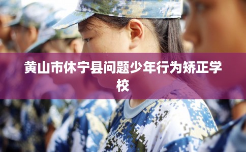 黄山市休宁县问题少年行为矫正学校