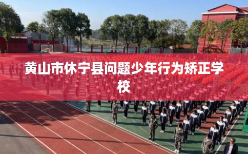 黄山市休宁县问题少年行为矫正学校