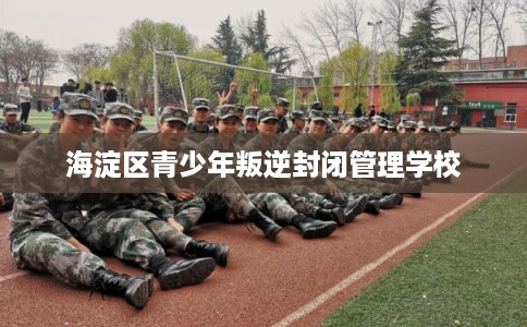 海淀区青少年叛逆封闭管理学校 海淀区青少年叛逆封闭管理学校