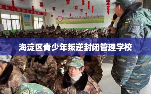 海淀区青少年叛逆封闭管理学校 海淀区青少年叛逆封闭管理学校