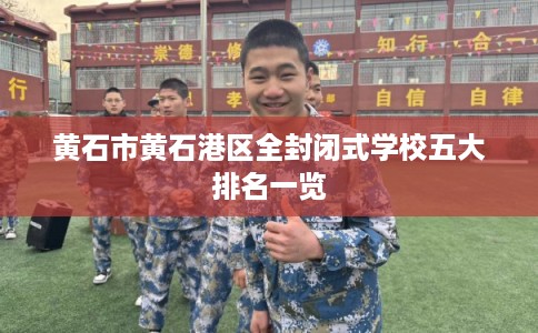 黄石市黄石港区全封闭式学校五大排名一览 黄石市黄石港区全封闭式学校五大排名一览