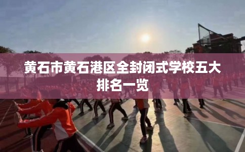 黄石市黄石港区全封闭式学校五大排名一览 黄石市黄石港区全封闭式学校五大排名一览