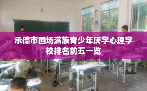 承德市围场满族青少年厌学心理学校排名前五一览 承德市围场满族青少年厌学心理学校排名前五一览