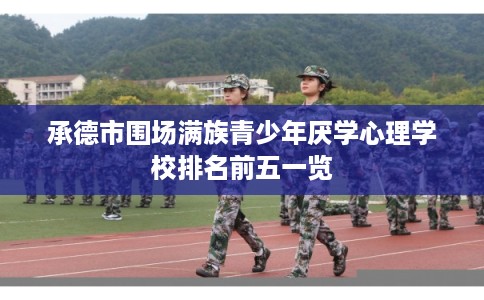 承德市围场满族青少年厌学心理学校排名前五一览 承德市围场满族青少年厌学心理学校排名前五一览