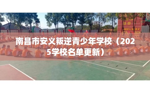 南昌市安义叛逆青少年学校（2025学校名单更新）