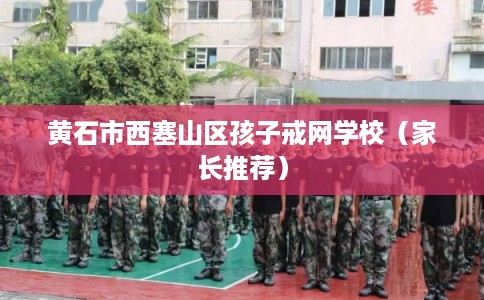 黄石市西塞山区孩子戒网学校（家长推荐）