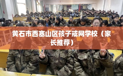 黄石市西塞山区孩子戒网学校（家长推荐）