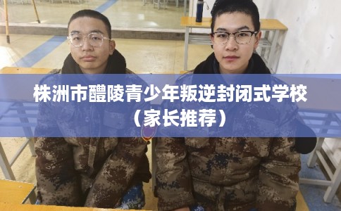 株洲市醴陵青少年叛逆封闭式学校（家长推荐）