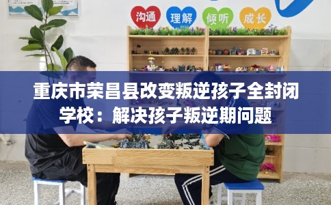 重庆市荣昌县改变叛逆孩子全封闭学校：解决孩子叛逆期问题