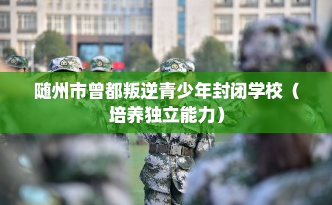 随州市曾都叛逆青少年封闭学校（培养独立能力）