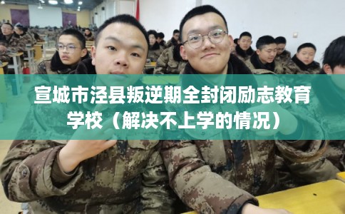宣城市泾县叛逆期全封闭励志教育学校（解决不上学的情况）