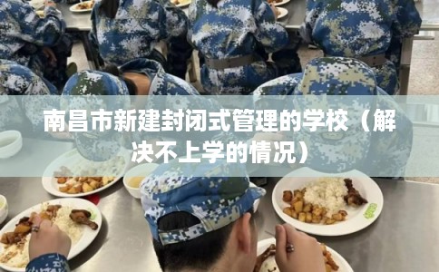 南昌市新建封闭式管理的学校（解决不上学的情况）