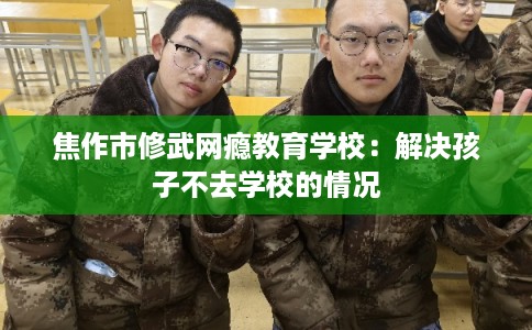 焦作市修武网瘾教育学校：解决孩子不去学校的情况