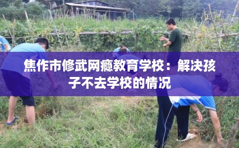 焦作市修武网瘾教育学校：解决孩子不去学校的情况