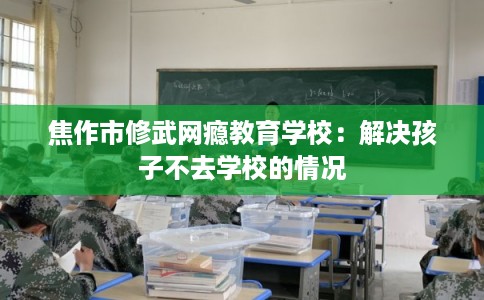 焦作市修武网瘾教育学校：解决孩子不去学校的情况