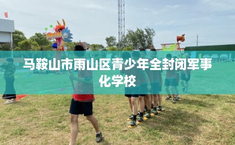 马鞍山市雨山区青少年全封闭军事化学校