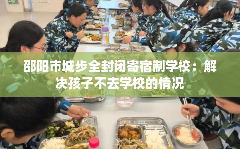 邵阳市城步全封闭寄宿制学校：解决孩子不去学校的情况
