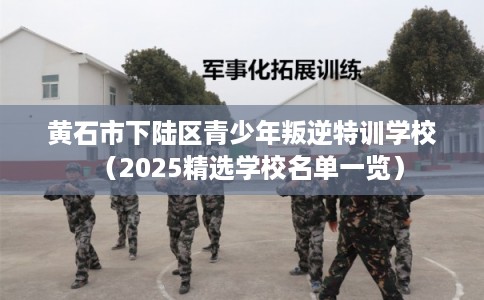 黄石市下陆区青少年叛逆特训学校(2025精选学校名单一览) 黄石市下陆区青少年叛逆特训学校(2025精选学校名单一览)