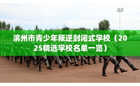 滨州市青少年叛逆封闭式学校(2025精选学校名单一览) 滨州市青少年叛逆封闭式学校(2025精选学校名单一览)