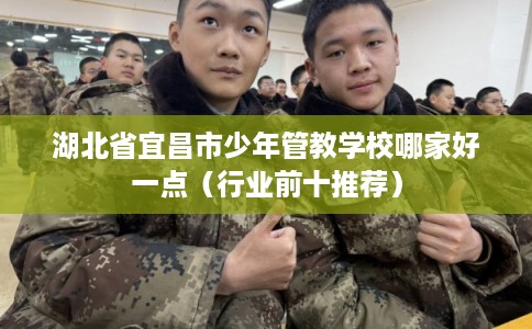 湖北省宜昌市少年管教学校哪家好一点(行业前十推荐) 湖北省宜昌市少年管教学校哪家好一点(行业前十推荐)