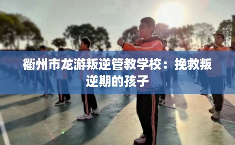 衢州市龙游叛逆管教学校:挽救叛逆期的孩子 衢州市龙游叛逆管教学校:挽救叛逆期的孩子