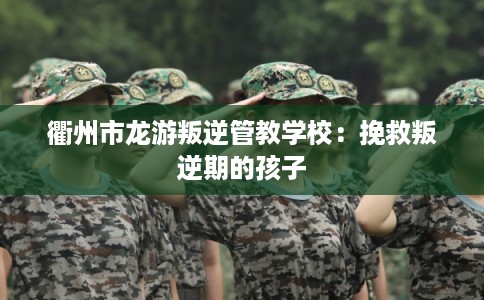 衢州市龙游叛逆管教学校:挽救叛逆期的孩子 衢州市龙游叛逆管教学校:挽救叛逆期的孩子