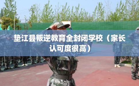 垫江县叛逆教育全封闭学校（家长认可度很高）