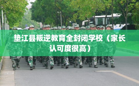 垫江县叛逆教育全封闭学校（家长认可度很高）
