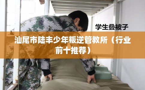 汕尾市陆丰少年叛逆管教所(行业前十推荐) 汕尾市陆丰少年叛逆管教所(行业前十推荐)