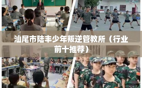 汕尾市陆丰少年叛逆管教所(行业前十推荐) 汕尾市陆丰少年叛逆管教所(行业前十推荐)