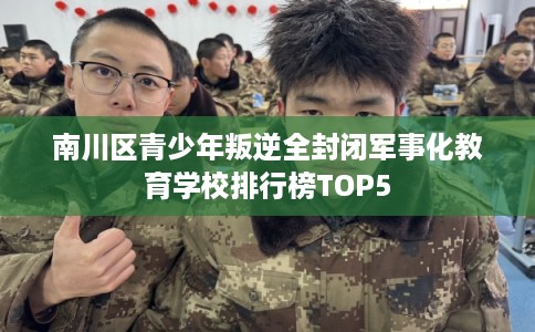 南川区青少年叛逆全封闭军事化教育学校排行榜TOP5