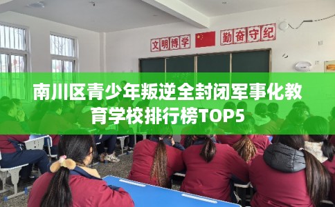南川区青少年叛逆全封闭军事化教育学校排行榜TOP5