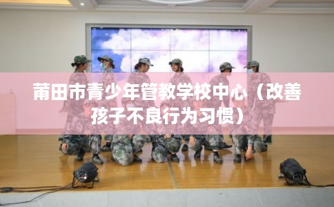 莆田市青少年管教学校中心（改善孩子不良行为习惯）