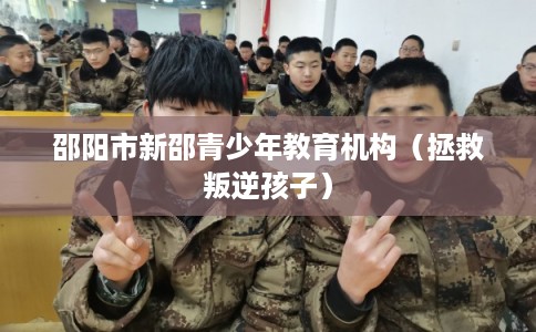 邵阳市新邵青少年教育机构(拯救叛逆孩子) 邵阳市新邵青少年教育机构(拯救叛逆孩子)