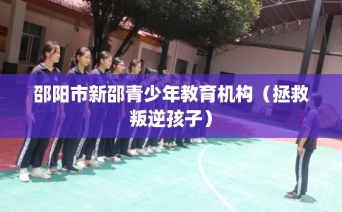 邵阳市新邵青少年教育机构(拯救叛逆孩子) 邵阳市新邵青少年教育机构(拯救叛逆孩子)