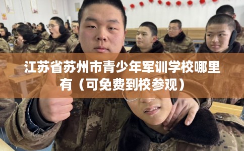 江苏省苏州市青少年军训学校哪里有(可免费到校参观) 江苏省苏州市青少年军训学校哪里有(可免费到校参观)