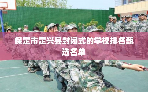 保定市定兴县封闭式的学校排名甄选名单 保定市定兴县封闭式的学校排名甄选名单