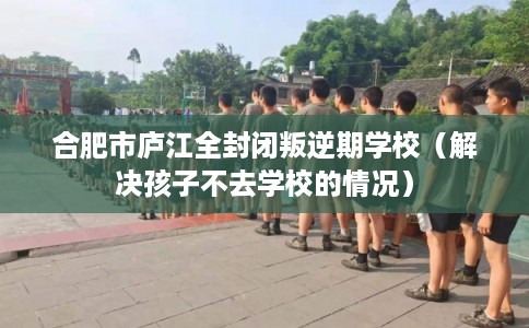 合肥市庐江全封闭叛逆期学校（解决孩子不去学校的情况）
