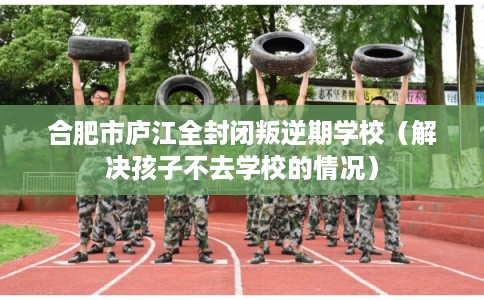 合肥市庐江全封闭叛逆期学校（解决孩子不去学校的情况）
