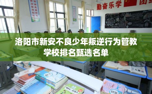 洛阳市新安不良少年叛逆行为管教学校排名甄选名单 洛阳市新安不良少年叛逆行为管教学校排名甄选名单