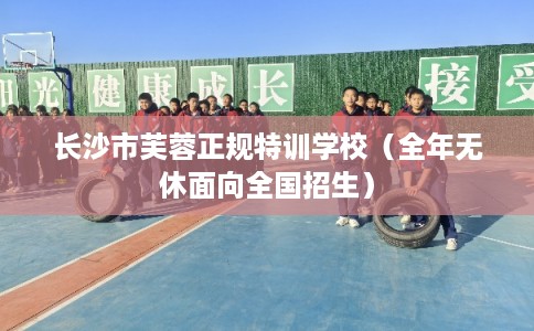 长沙市芙蓉正规特训学校(全年无休面向全国招生) 长沙市芙蓉正规特训学校(全年无休面向全国招生)
