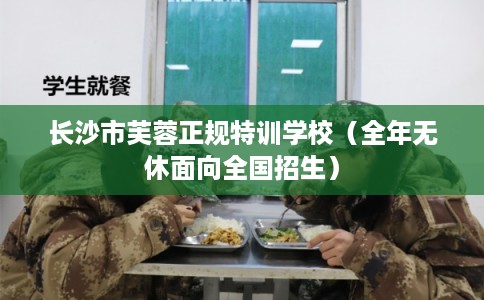 长沙市芙蓉正规特训学校(全年无休面向全国招生) 长沙市芙蓉正规特训学校(全年无休面向全国招生)