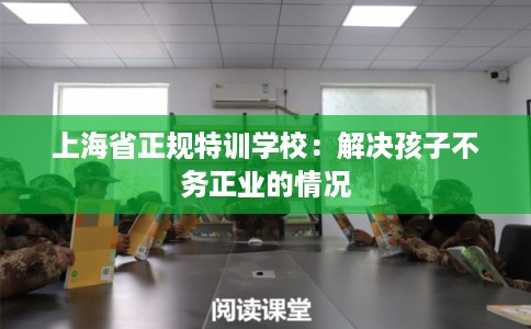 上海省正规特训学校:解决孩子不务正业的情况 上海省正规特训学校:解决孩子不务正业的情况
