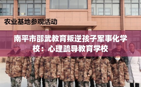 南平市邵武教育叛逆孩子军事化学校:心理疏导教育学校 南平市邵武教育叛逆孩子军事化学校:心理疏导教育学校