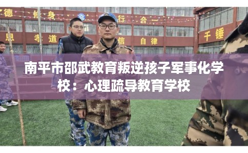 南平市邵武教育叛逆孩子军事化学校:心理疏导教育学校 南平市邵武教育叛逆孩子军事化学校:心理疏导教育学校