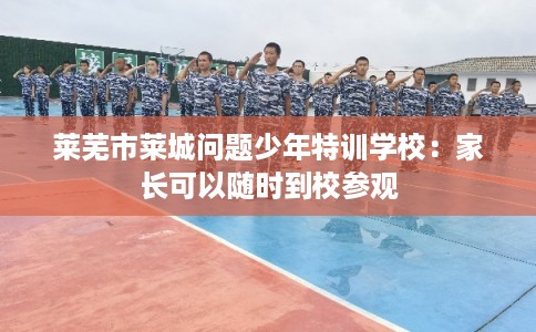 莱芜市莱城问题少年特训学校:家长可以随时到校参观 莱芜市莱城问题少年特训学校:家长可以随时到校参观